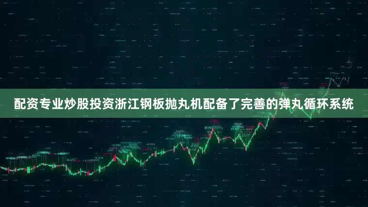 配资专业炒股投资浙江钢板抛丸机配备了完善的弹丸循环系统