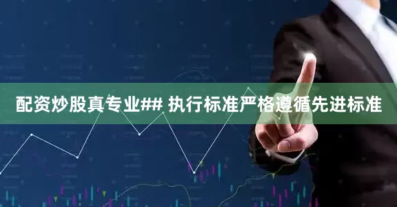 配资炒股真专业## 执行标准严格遵循先进标准