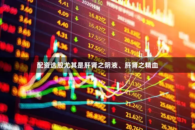 配资选股尤其是肝肾之阴液、肝肾之精血