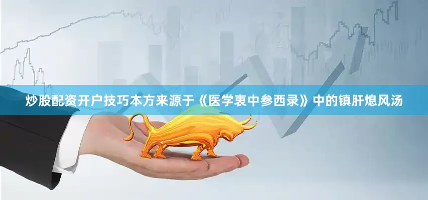 炒股配资开户技巧本方来源于《医学衷中参西录》中的镇肝熄风汤