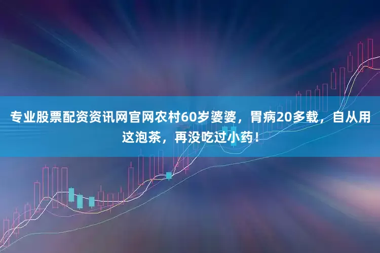 专业股票配资资讯网官网农村60岁婆婆，胃病20多载，自从用这泡茶，再没吃过小药！