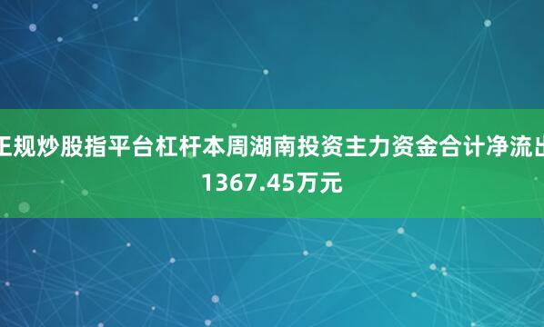 正规炒股指平台杠杆本周湖南投资主力资金合计净流出1367.45万元
