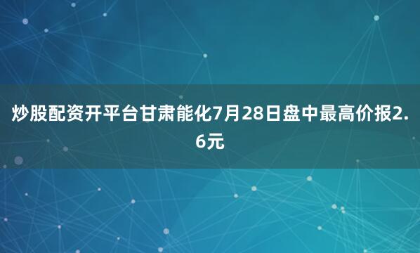 炒股配资开平台甘肃能化7月28日盘中最高价报2.6元