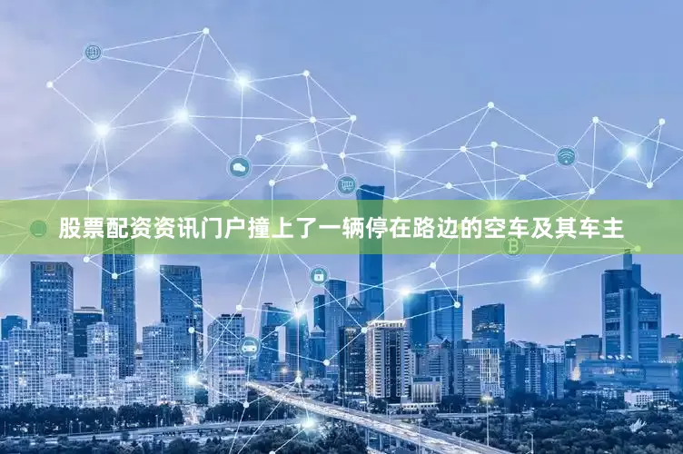 股票配资资讯门户撞上了一辆停在路边的空车及其车主
