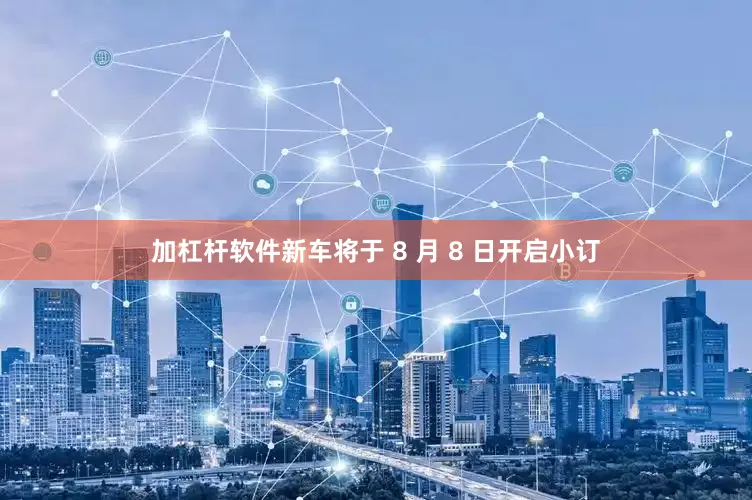 加杠杆软件新车将于 8 月 8 日开启小订