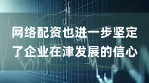 网络配资也进一步坚定了企业在津发展的信心