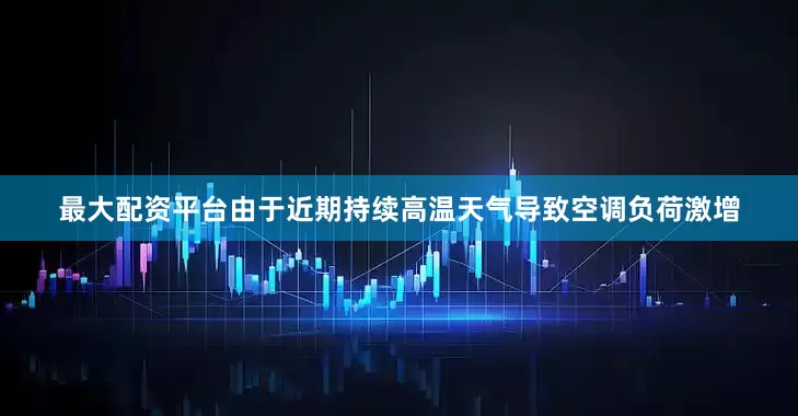 最大配资平台由于近期持续高温天气导致空调负荷激增