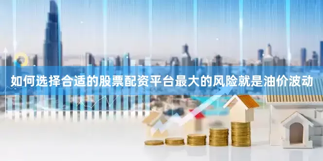 如何选择合适的股票配资平台最大的风险就是油价波动