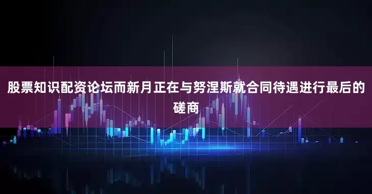 股票知识配资论坛而新月正在与努涅斯就合同待遇进行最后的磋商