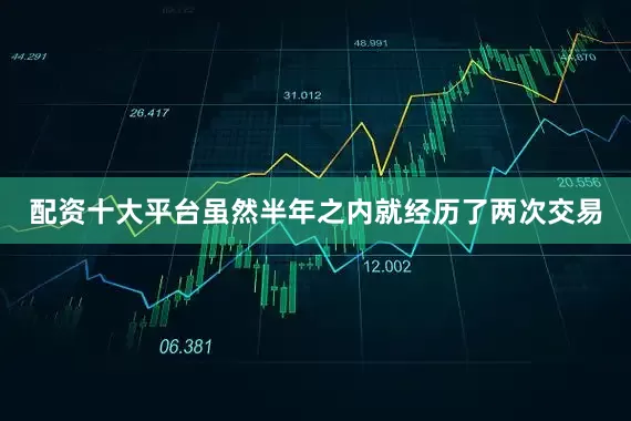 配资十大平台虽然半年之内就经历了两次交易