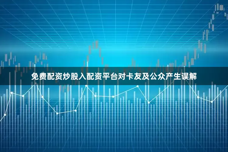免费配资炒股入配资平台对卡友及公众产生误解