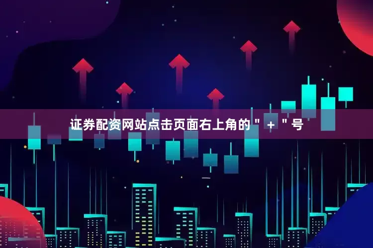 证券配资网站点击页面右上角的＂ + ＂号
