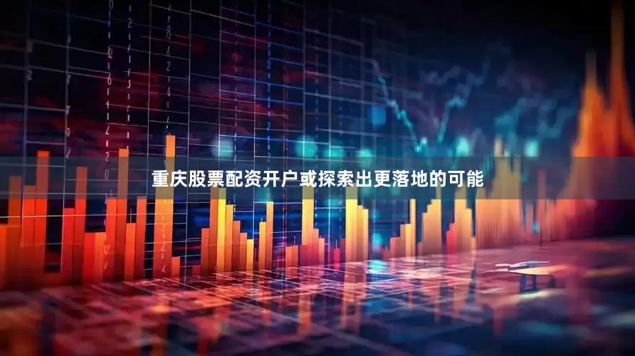 重庆股票配资开户或探索出更落地的可能