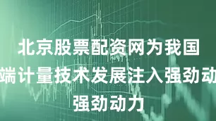 北京股票配资网为我国高端计量技术发展注入强劲动力