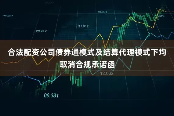 合法配资公司债券通模式及结算代理模式下均取消合规承诺函