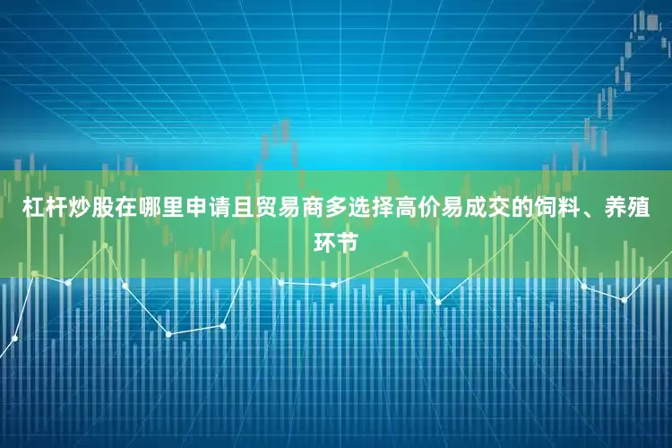 杠杆炒股在哪里申请且贸易商多选择高价易成交的饲料、养殖环节