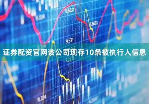 证券配资官网该公司现存10条被执行人信息