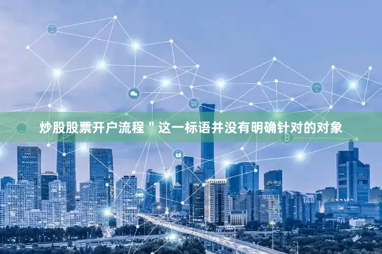 炒股股票开户流程＂这一标语并没有明确针对的对象