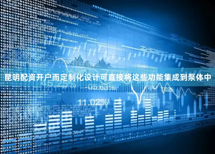 昆明配资开户而定制化设计可直接将这些功能集成到泵体中