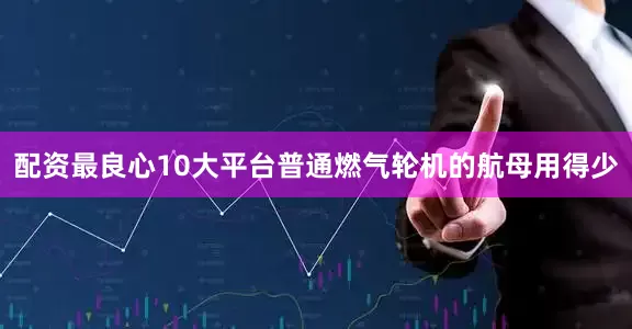 配资最良心10大平台普通燃气轮机的航母用得少