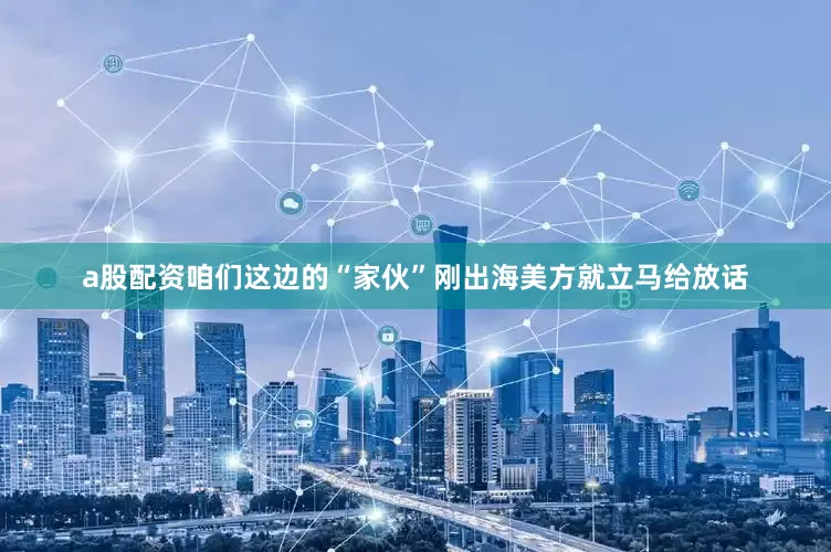 a股配资咱们这边的“家伙”刚出海美方就立马给放话