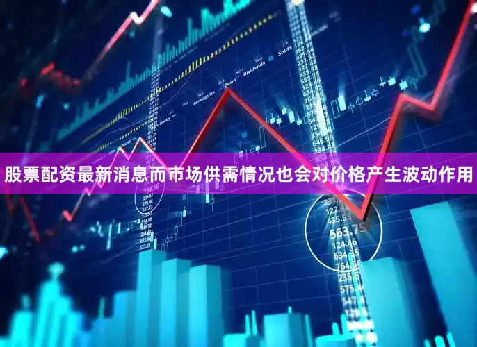 股票配资最新消息而市场供需情况也会对价格产生波动作用