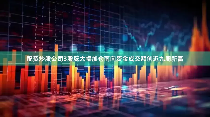 配资炒股公司3股获大幅加仓南向资金成交额创近九周新高