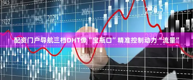 配资门户导航三档DHT像“宝瓶口”精准控制动力“流量”