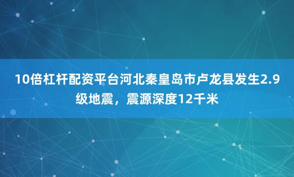 10倍杠杆配资平台河北秦皇岛市卢龙县发生2.9级地震，震源深度12千米