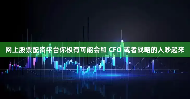 网上股票配资平台你极有可能会和 CFO 或者战略的人吵起来