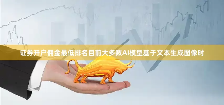 证券开户佣金最低排名目前大多数AI模型基于文本生成图像时