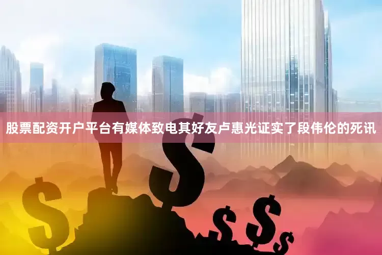 股票配资开户平台有媒体致电其好友卢惠光证实了段伟伦的死讯
