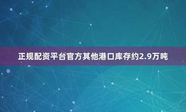 正规配资平台官方其他港口库存约2.9万吨