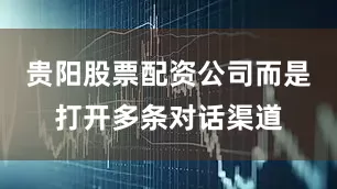 贵阳股票配资公司而是打开多条对话渠道