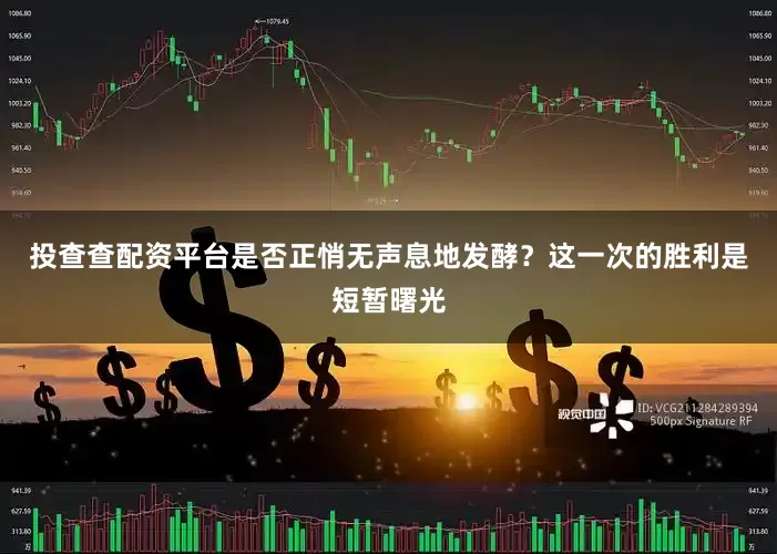 投查查配资平台是否正悄无声息地发酵？这一次的胜利是短暂曙光