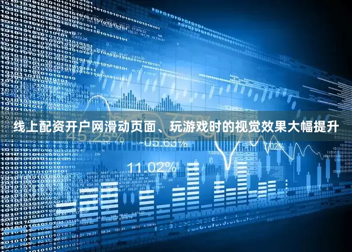 线上配资开户网滑动页面、玩游戏时的视觉效果大幅提升