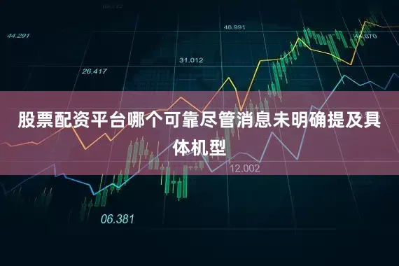 股票配资平台哪个可靠尽管消息未明确提及具体机型