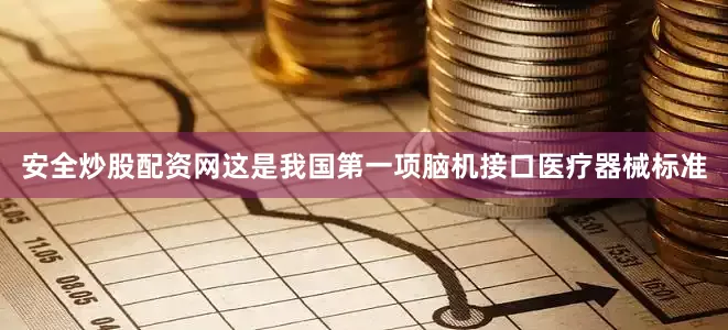 安全炒股配资网这是我国第一项脑机接口医疗器械标准
