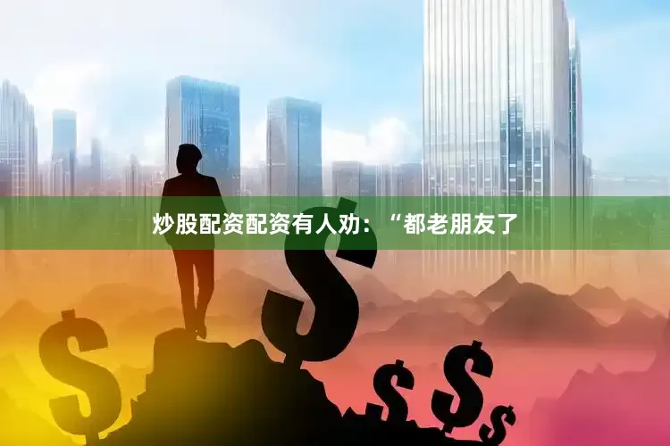 炒股配资配资有人劝：“都老朋友了