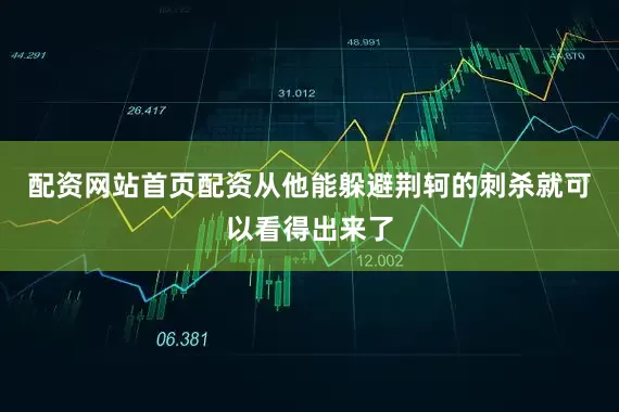 配资网站首页配资从他能躲避荆轲的刺杀就可以看得出来了