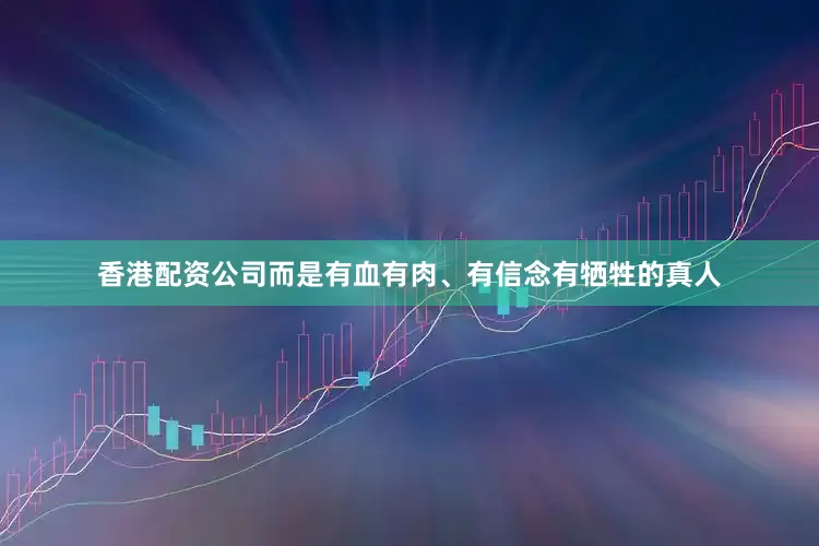 香港配资公司而是有血有肉、有信念有牺牲的真人