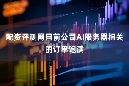 配资评测网目前公司AI服务器相关的订单饱满