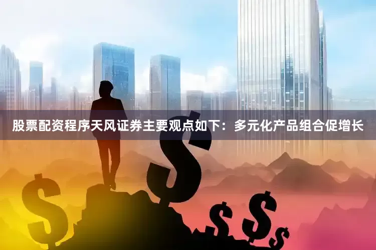 股票配资程序　　天风证券主要观点如下：　　多元化产品组合促增长