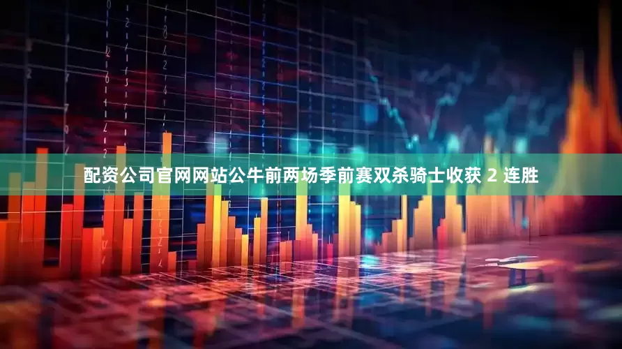 配资公司官网网站公牛前两场季前赛双杀骑士收获 2 连胜