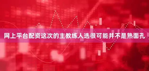 网上平台配资这次的主教练人选很可能并不是熟面孔
